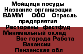 Мойщица посуды › Название организации ­ ВАММ  , ООО › Отрасль предприятия ­ Рестораны, фастфуд › Минимальный оклад ­ 15 000 - Все города Работа » Вакансии   . Пензенская обл.,Мокшанский р-н